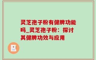 灵芝孢子粉有健脾功能吗_灵芝孢子粉：探讨其健脾功效与应用