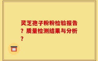 灵芝孢子粉粉检验报告？质量检测结果与分析？