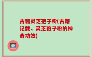 古籍灵芝孢子粉(古籍记载，灵芝孢子粉的神奇功效)