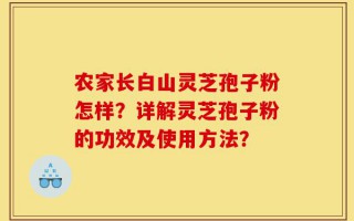 农家长白山灵芝孢子粉怎样？详解灵芝孢子粉的功效及使用方法？
