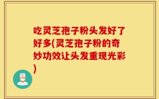 吃灵芝孢子粉头发好了好多(灵芝孢子粉的奇妙功效让头发重现光彩)
