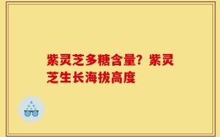 紫灵芝多糖含量？紫灵芝生长海拔高度