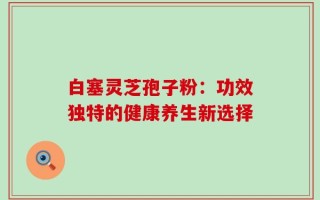 白塞灵芝孢子粉：功效独特的健康养生新选择