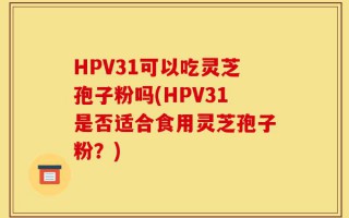 HPV31可以吃灵芝孢子粉吗(HPV31是否适合食用灵芝孢子粉？)