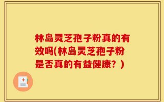 林岛灵芝孢子粉真的有效吗(林岛灵芝孢子粉是否真的有益健康？)