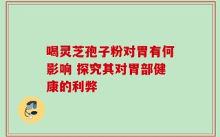 喝灵芝孢子粉对胃有何影响 探究其对胃部健康的利弊