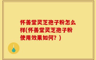 怀善堂灵芝孢子粉怎么样(怀善堂灵芝孢子粉使用效果如何？)