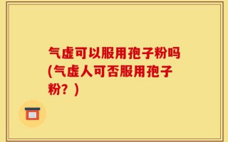 气虚可以服用孢子粉吗(气虚人可否服用孢子粉？)