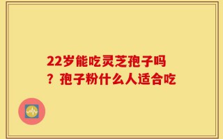 22岁能吃灵芝孢子吗？孢子粉什么人适合吃