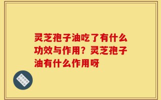 灵芝孢子油吃了有什么功效与作用？灵芝孢子油有什么作用呀