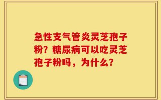 急性支气管炎灵芝孢子粉？糖尿病可以吃灵芝孢子粉吗，为什么？