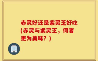 赤灵好还是紫灵芝好吃(赤灵与紫灵芝，何者更为美味？)