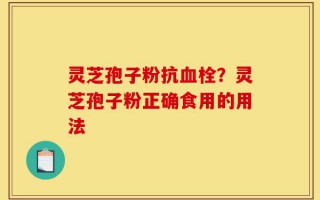 灵芝孢子粉抗血栓？灵芝孢子粉正确食用的用法