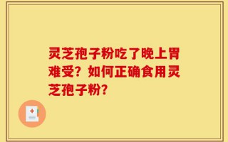 灵芝孢子粉吃了晚上胃难受？如何正确食用灵芝孢子粉？