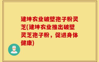 建坤农业破壁孢子粉灵芝(建坤农业推出破壁灵芝孢子粉，促进身体健康)