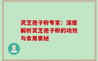 灵芝孢子粉专家：深度解析灵芝孢子粉的功效与食用奥秘