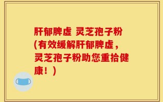 肝郁脾虚 灵芝孢子粉(有效缓解肝郁脾虚，灵芝孢子粉助您重拾健康！)