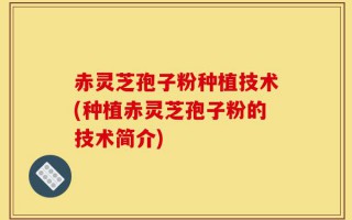 赤灵芝孢子粉种植技术(种植赤灵芝孢子粉的技术简介)
