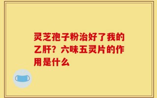 灵芝孢子粉治好了我的乙肝？六味五灵片的作用是什么