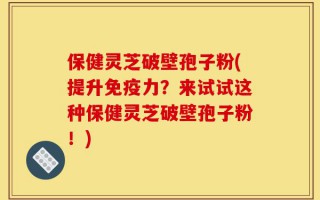 保健灵芝破壁孢子粉(提升免疫力？来试试这种保健灵芝破壁孢子粉！)