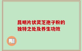 昆明片状灵芝孢子粉的独特之处及养生功效