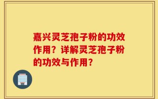 嘉兴灵芝孢子粉的功效作用？详解灵芝孢子粉的功效与作用？