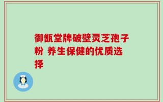 御甑堂牌破壁灵芝孢子粉 养生保健的优质选择