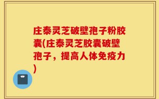 庄泰灵芝破壁孢子粉胶囊(庄泰灵芝胶囊破壁孢子，提高人体免疫力)