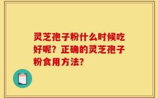 灵芝孢子粉什么时候吃好呢？正确的灵芝孢子粉食用方法？