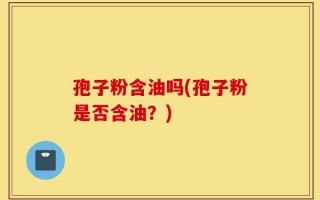 孢子粉含油吗(孢子粉是否含油？)