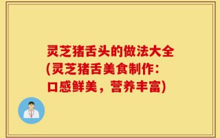 灵芝猪舌头的做法大全(灵芝猪舌美食制作：口感鲜美，营养丰富)