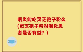 咽炎能吃灵芝孢子粉么(灵芝孢子粉对咽炎患者是否有益？)