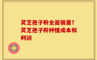 灵芝孢子粉全面销量？灵芝孢子粉种植成本和利润