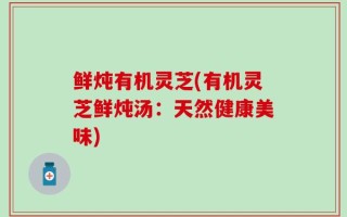鲜炖有机灵芝(有机灵芝鲜炖汤：天然健康美味)