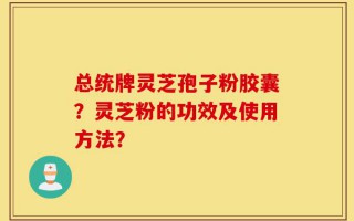 总统牌灵芝孢子粉胶囊？灵芝粉的功效及使用方法？