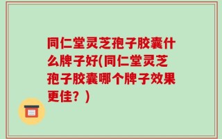 同仁堂灵芝孢子胶囊什么牌子好(同仁堂灵芝孢子胶囊哪个牌子效果更佳？)