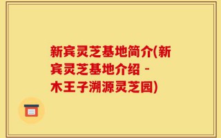 新宾灵芝基地简介(新宾灵芝基地介绍 - 木王子溯源灵芝园)