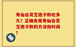 寿仙谷灵芝孢子粉吃多久？正确食用寿仙谷灵芝孢子粉的方法和时间？