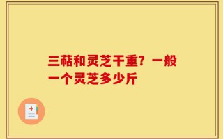 三萜和灵芝干重？一般一个灵芝多少斤
