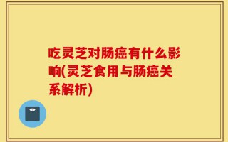 吃灵芝对肠癌有什么影响(灵芝食用与肠癌关系解析)
