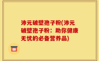 沛元破壁孢子粉(沛元破壁孢子粉：助你健康无忧的必备营养品)