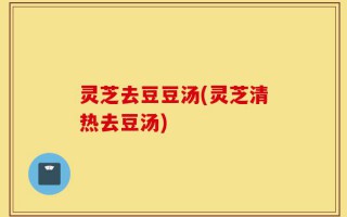 灵芝去豆豆汤(灵芝清热去豆汤)