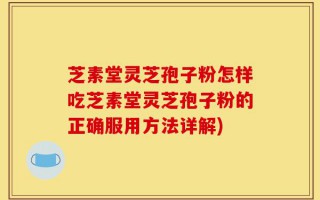 芝素堂灵芝孢子粉怎样吃芝素堂灵芝孢子粉的正确服用方法详解)