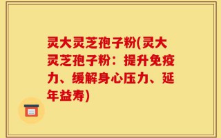 灵大灵芝孢子粉(灵大灵芝孢子粉：提升免疫力、缓解身心压力、延年益寿)