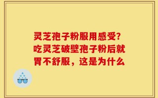 灵芝孢子粉服用感受？吃灵芝破壁孢子粉后就胃不舒服，这是为什么