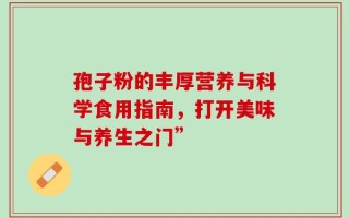 孢子粉的丰厚营养与科学食用指南，打开美味与养生之门”