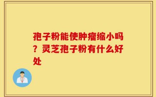 孢子粉能使肿瘤缩小吗？灵芝孢子粉有什么好处