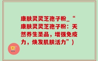 康肤灵灵芝孢子粉_“康肤灵灵芝孢子粉：天然养生圣品，增强免疫力，焕发肌肤活力”)