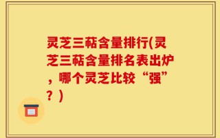 灵芝三萜含量排行(灵芝三萜含量排名表出炉，哪个灵芝比较“强”？)