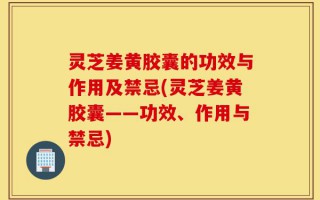 灵芝姜黄胶囊的功效与作用及禁忌(灵芝姜黄胶囊——功效、作用与禁忌)